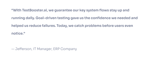 With TestBooster.ai, we reduced the time spent on testing by 90% and identified regression issues much faster. This solution is highly affective and enabled our team to focus on what really matters: delivering value to our customers.— Jefferson, IT Manager, ERP Company
